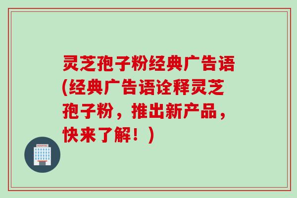 灵芝孢子粉经典广告语(经典广告语诠释灵芝孢子粉，推出新产品，快来了解！)