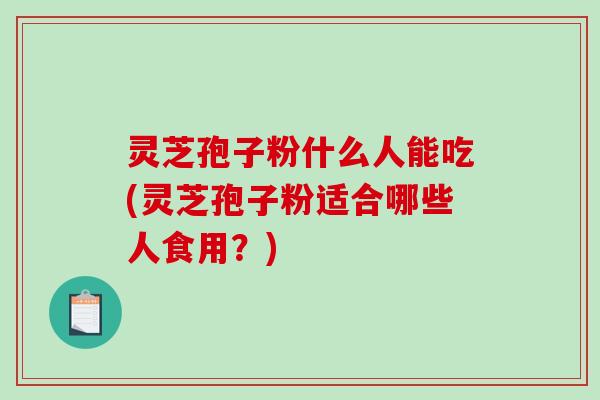 灵芝孢子粉什么人能吃(灵芝孢子粉适合哪些人食用？)