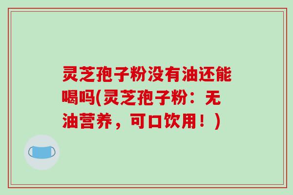灵芝孢子粉没有油还能喝吗(灵芝孢子粉:无油营养,可口饮用!) 灵芝孢子粉没有油还能喝吗(灵芝孢子粉:无油营养,可口饮用!)