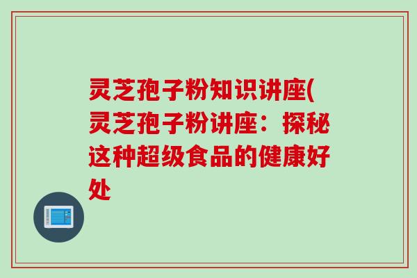 灵芝孢子粉知识讲座(灵芝孢子粉讲座：探秘这种超级食品的健康好处