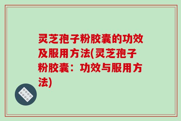 灵芝孢子粉胶囊的功效及服用方法(灵芝孢子粉胶囊：功效与服用方法)