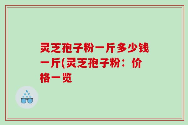 灵芝孢子粉一斤多少钱一斤(灵芝孢子粉：价格一览
