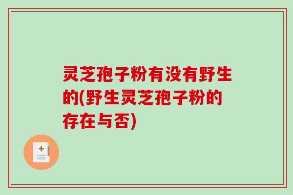 灵芝孢子粉有没有野生的(野生灵芝孢子粉的存在与否)