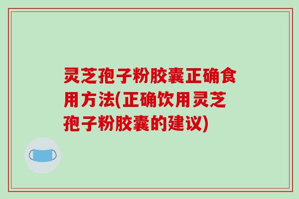 灵芝孢子粉胶囊正确食用方法(正确饮用灵芝孢子粉胶囊的建议)