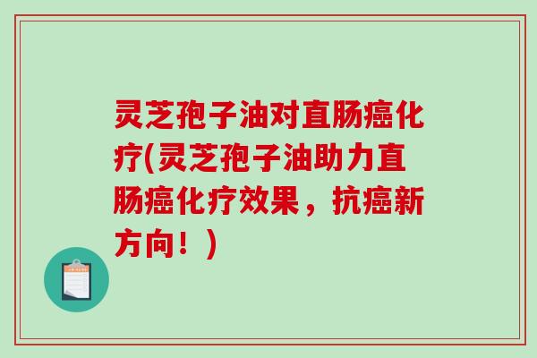 灵芝孢子油对直肠癌化疗(灵芝孢子油助力直肠癌化疗效果，抗癌新方向！)