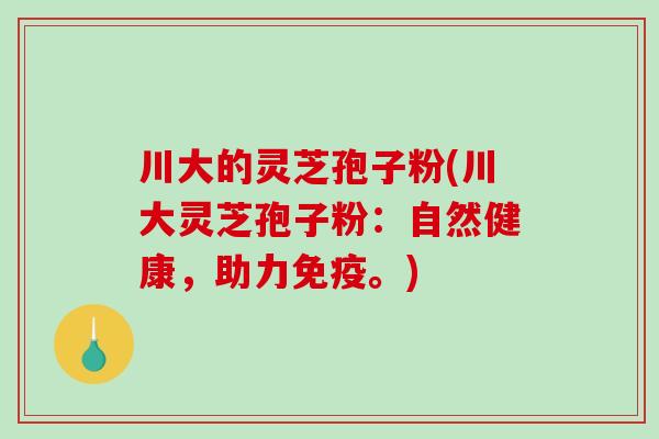 川大的灵芝孢子粉(川大灵芝孢子粉：自然健康，助力免疫。)