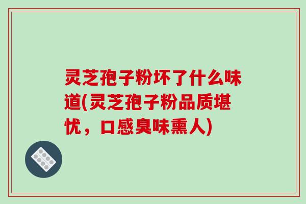 灵芝孢子粉坏了什么味道(灵芝孢子粉品质堪忧，口感臭味熏人)