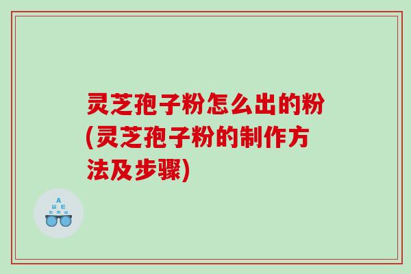 灵芝孢子粉怎么出的粉(灵芝孢子粉的制作方法及步骤)