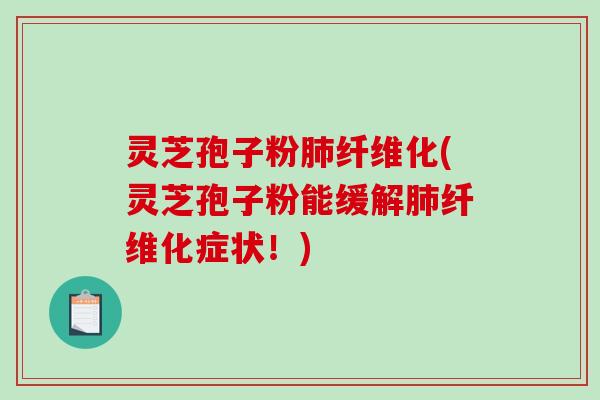 灵芝孢子粉肺纤维化(灵芝孢子粉能缓解肺纤维化症状！)