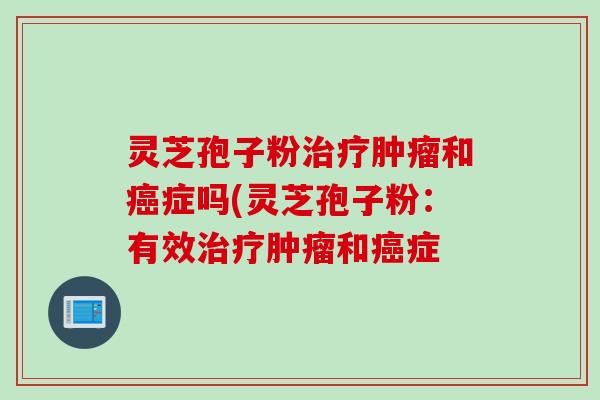 灵芝孢子粉治疗肿瘤和癌症吗(灵芝孢子粉：有效治疗肿瘤和癌症