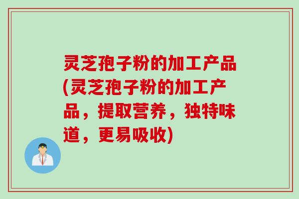 灵芝孢子粉的加工产品(灵芝孢子粉的加工产品，提取营养，独特味道，更易吸收)