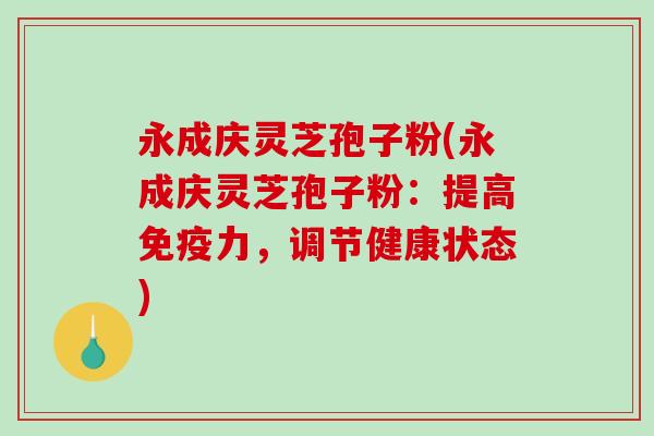 永成庆灵芝孢子粉(永成庆灵芝孢子粉：提高免疫力，调节健康状态)