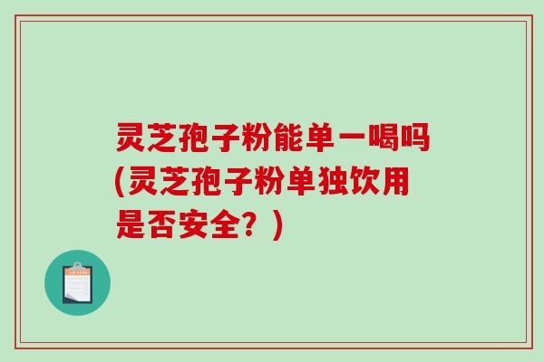 灵芝孢子粉能单一喝吗(灵芝孢子粉单独饮用是否安全？)