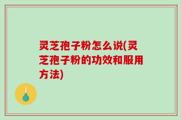 灵芝孢子粉怎么说(灵芝孢子粉的功效和服用方法)