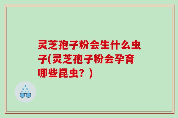 灵芝孢子粉会生什么虫子(灵芝孢子粉会孕育哪些昆虫？)