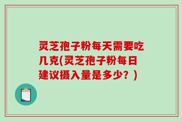 灵芝孢子粉每天需要吃几克(灵芝孢子粉每日建议摄入量是多少？)
