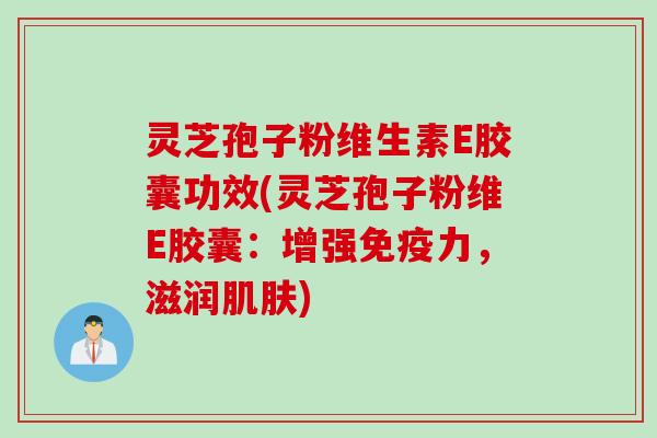 灵芝孢子粉维生素E胶囊功效(灵芝孢子粉维E胶囊：增强免疫力，滋润肌肤)