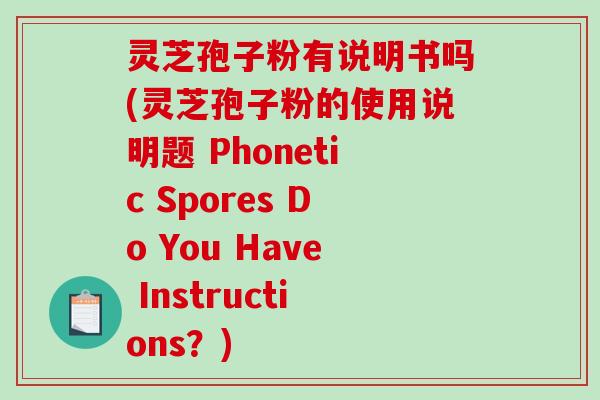 灵芝孢子粉有说明书吗(灵芝孢子粉的使用说明题 Phonetic Spores Do You Have Instructions？)