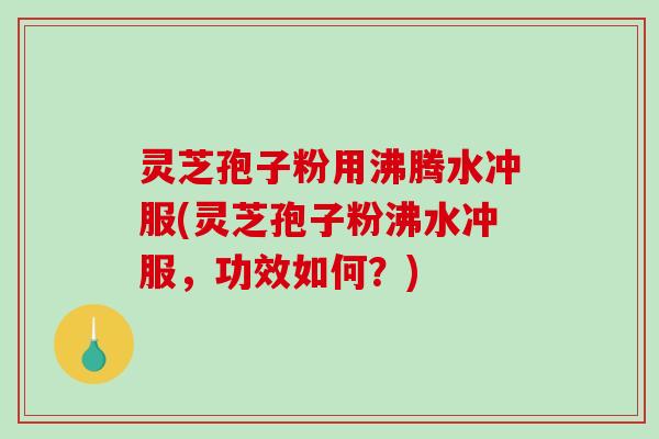 灵芝孢子粉用沸腾水冲服(灵芝孢子粉沸水冲服，功效如何？)