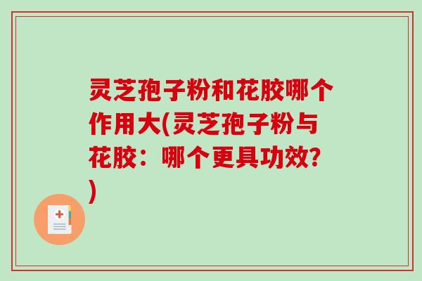 灵芝孢子粉和花胶哪个作用大(灵芝孢子粉与花胶：哪个更具功效？)