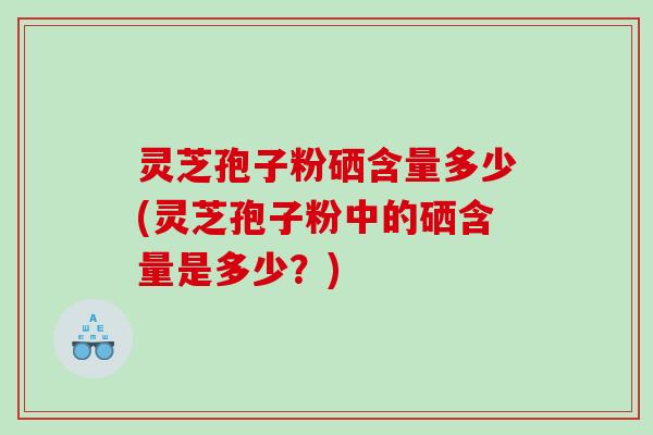灵芝孢子粉硒含量多少(灵芝孢子粉中的硒含量是多少？)
