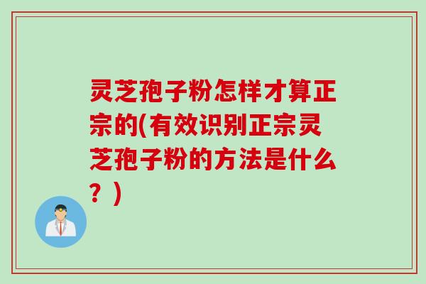 灵芝孢子粉怎样才算正宗的(有效识别正宗灵芝孢子粉的方法是什么？)