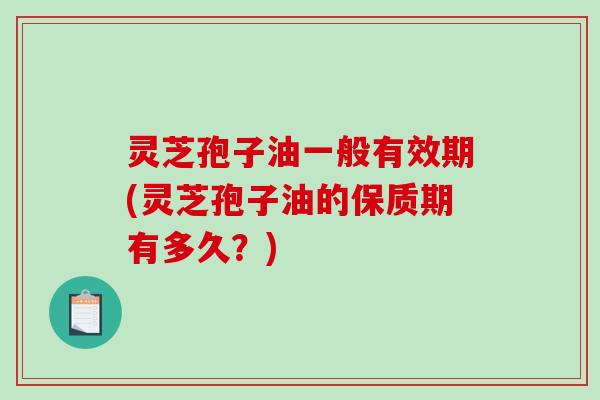 灵芝孢子油一般有效期(灵芝孢子油的保质期有多久？)