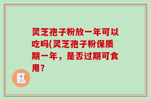灵芝孢子粉放一年可以吃吗(灵芝孢子粉保质期一年，是否过期可食用？