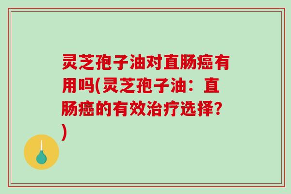 灵芝孢子油对直肠癌有用吗(灵芝孢子油：直肠癌的有效治疗选择？)