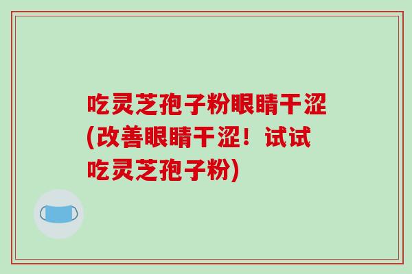 吃灵芝孢子粉眼睛干涩(改善眼睛干涩！试试吃灵芝孢子粉)