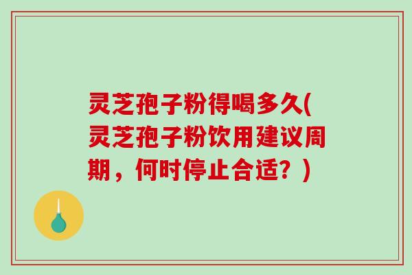灵芝孢子粉得喝多久(灵芝孢子粉饮用建议周期，何时停止合适？)