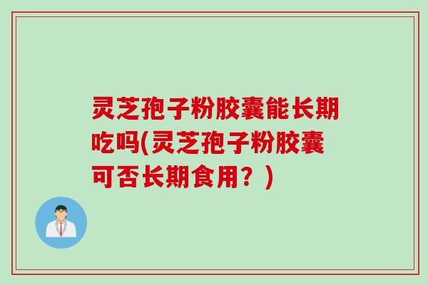 灵芝孢子粉胶囊能长期吃吗(灵芝孢子粉胶囊可否长期食用？)