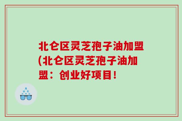 北仑区灵芝孢子油加盟(北仑区灵芝孢子油加盟：创业好项目！