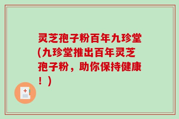 灵芝孢子粉百年九珍堂(九珍堂推出百年灵芝孢子粉，助你保持健康！)