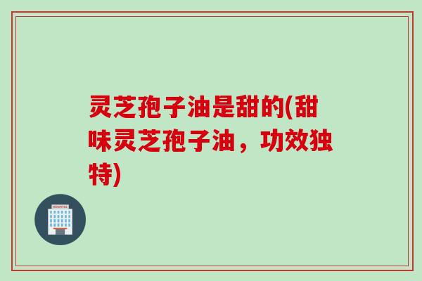 灵芝孢子油是甜的(甜味灵芝孢子油，功效独特)