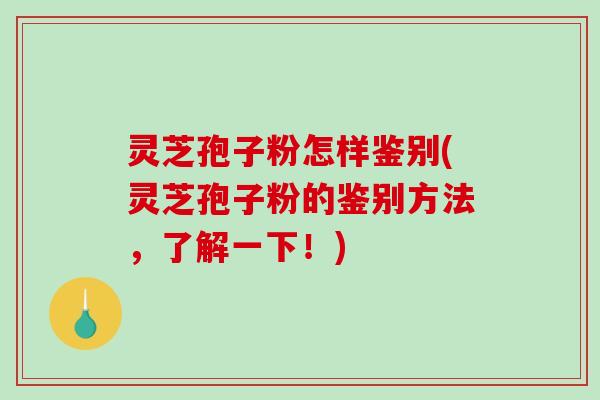 灵芝孢子粉怎样鉴别(灵芝孢子粉的鉴别方法，了解一下！)