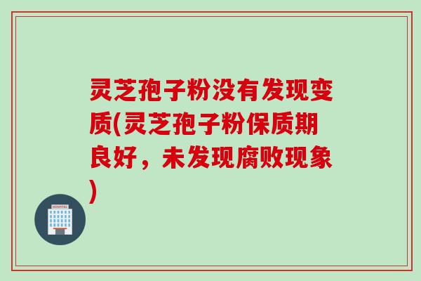 灵芝孢子粉没有发现变质(灵芝孢子粉保质期良好，未发现腐败现象)