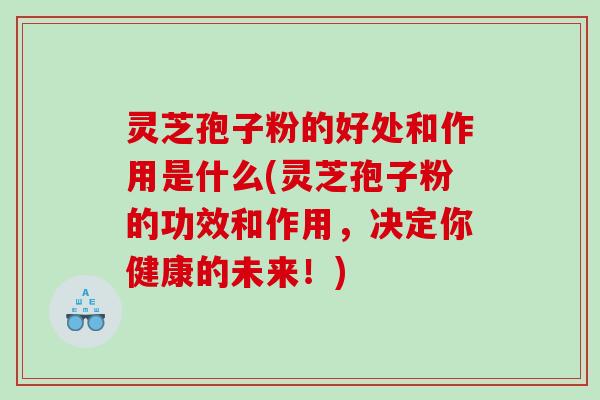 灵芝孢子粉的好处和作用是什么(灵芝孢子粉的功效和作用，决定你健康的未来！)
