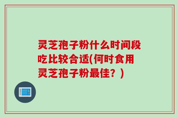 灵芝孢子粉什么时间段吃比较合适(何时食用灵芝孢子粉最佳？)
