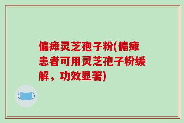 偏瘫灵芝孢子粉(偏瘫患者可用灵芝孢子粉缓解，功效显著)