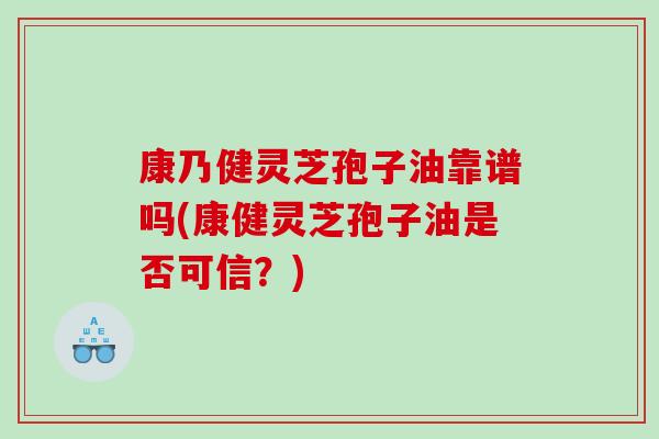 康乃健灵芝孢子油靠谱吗(康健灵芝孢子油是否可信？)
