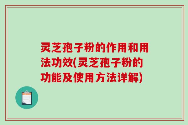 灵芝孢子粉的作用和用法功效(灵芝孢子粉的功能及使用方法详解)