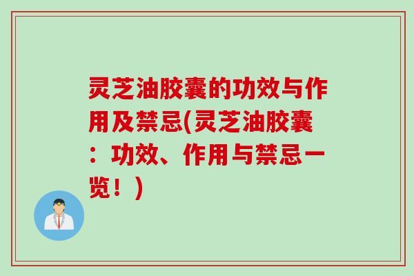 灵芝油胶囊的功效与作用及禁忌(灵芝油胶囊：功效、作用与禁忌一览！)