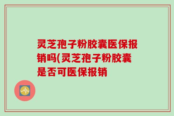 灵芝孢子粉胶囊医保报销吗(灵芝孢子粉胶囊是否可医保报销