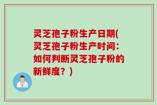 灵芝孢子粉生产日期(灵芝孢子粉生产时间：如何判断灵芝孢子粉的新鲜度？)
