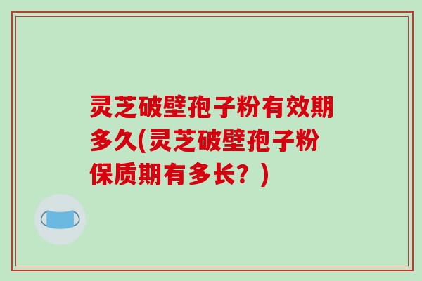 灵芝破壁孢子粉有效期多久(灵芝破壁孢子粉保质期有多长？)