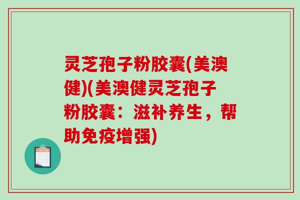 灵芝孢子粉胶囊(美澳健)(美澳健灵芝孢子粉胶囊：滋补养生，帮助免疫增强)