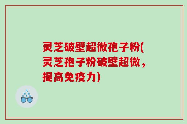 灵芝破壁超微孢子粉(灵芝孢子粉破壁超微，提高免疫力)