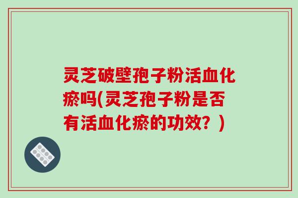 灵芝破壁孢子粉活血化瘀吗(灵芝孢子粉是否有活血化瘀的功效？)