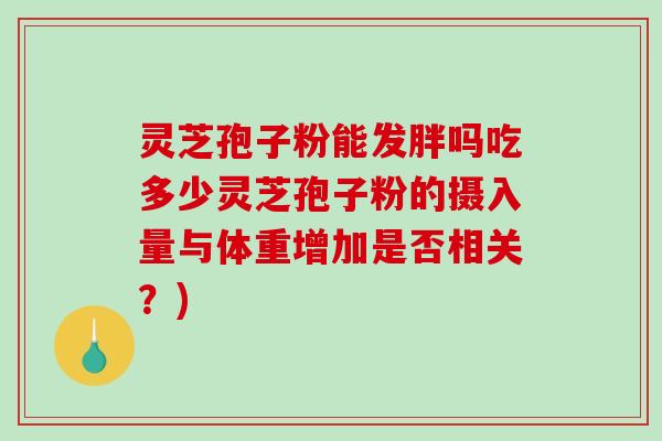 灵芝孢子粉能发胖吗吃多少灵芝孢子粉的摄入量与体重增加是否相关？)